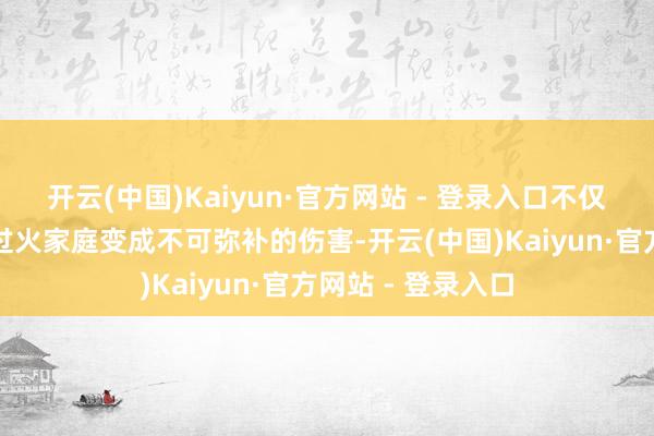 开云(中国)Kaiyun·官方网站 - 登录入口不仅给驾驶东说念主过火家庭变成不可弥补的伤害-开云(中国)Kaiyun·官方网站 - 登录入口