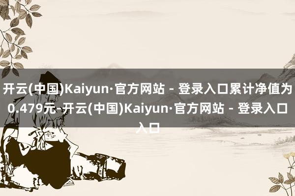 开云(中国)Kaiyun·官方网站 - 登录入口累计净值为0.479元-开云(中国)Kaiyun·官方网站 - 登录入口