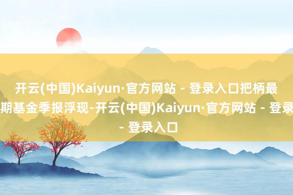 开云(中国)Kaiyun·官方网站 - 登录入口把柄最新一期基金季报浮现-开云(中国)Kaiyun·官方网站 - 登录入口