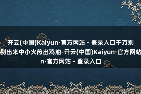开云(中国)Kaiyun·官方网站 - 登录入口千万别扔了！把它剔出来中小火煎出鸡油-开云(中国)Kaiyun·官方网站 - 登录入口