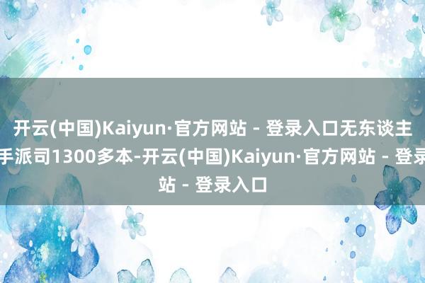 开云(中国)Kaiyun·官方网站 - 登录入口无东谈主机飞手派司1300多本-开云(中国)Kaiyun·官方网站 - 登录入口