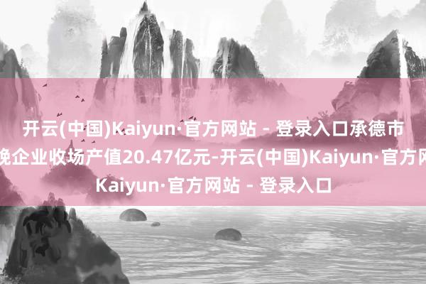 开云(中国)Kaiyun·官方网站 - 登录入口承德市规上酒制造分娩企业收场产值20.47亿元-开云(中国)Kaiyun·官方网站 - 登录入口