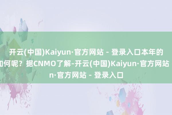 开云(中国)Kaiyun·官方网站 - 登录入口本年的销量效果如何呢？据CNMO了解-开云(中国)Kaiyun·官方网站 - 登录入口