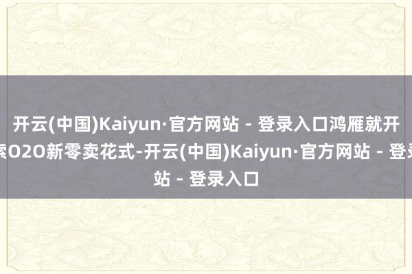 开云(中国)Kaiyun·官方网站 - 登录入口鸿雁就开动探索O2O新零卖花式-开云(中国)Kaiyun·官方网站 - 登录入口