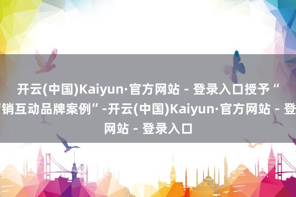 开云(中国)Kaiyun·官方网站 - 登录入口授予“年度营销互动品牌案例”-开云(中国)Kaiyun·官方网站 - 登录入口