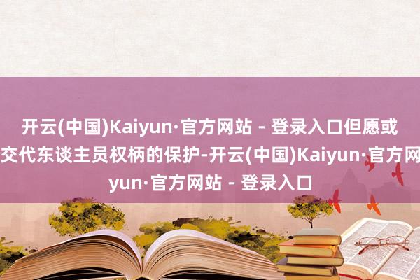 开云(中国)Kaiyun·官方网站 - 登录入口但愿或者加强对劳务交代东谈主员权柄的保护-开云(中国)Kaiyun·官方网站 - 登录入口