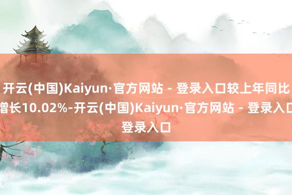 开云(中国)Kaiyun·官方网站 - 登录入口较上年同比增长10.02%-开云(中国)Kaiyun·官方网站 - 登录入口