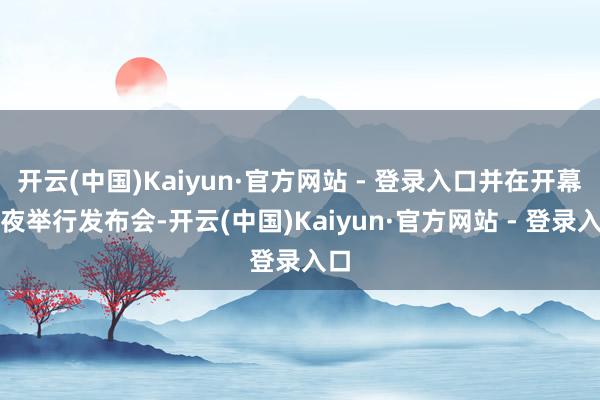 开云(中国)Kaiyun·官方网站 - 登录入口并在开幕前夜举行发布会-开云(中国)Kaiyun·官方网站 - 登录入口