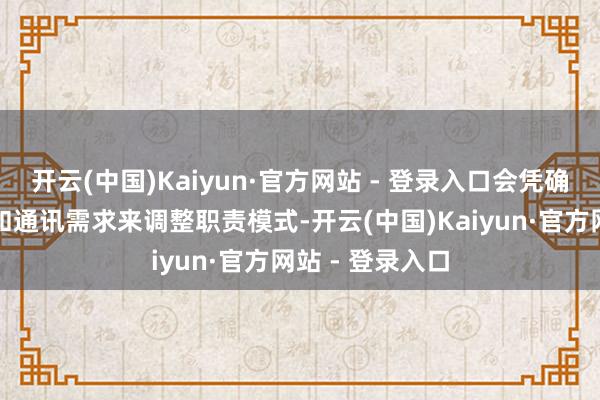 开云(中国)Kaiyun·官方网站 - 登录入口会凭确认验附近场景和通讯需求来调整职责模式-开云(中国)Kaiyun·官方网站 - 登录入口