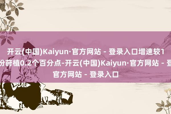 开云(中国)Kaiyun·官方网站 - 登录入口增速较1—10月份莳植0.2个百分点-开云(中国)Kaiyun·官方网站 - 登录入口