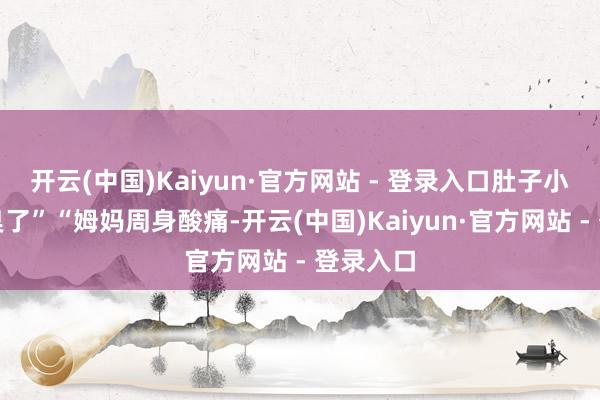 开云(中国)Kaiyun·官方网站 - 登录入口肚子小了不口臭了”“姆妈周身酸痛-开云(中国)Kaiyun·官方网站 - 登录入口