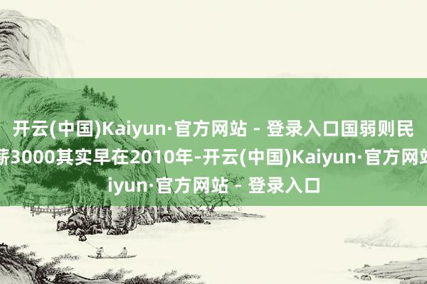 开云(中国)Kaiyun·官方网站 - 登录入口国弱则民哀今天的月薪3000其实早在2010年-开云(中国)Kaiyun·官方网站 - 登录入口