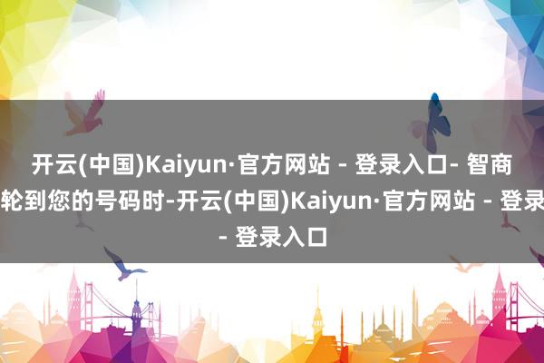 开云(中国)Kaiyun·官方网站 - 登录入口- 智商三:轮到您的号码时-开云(中国)Kaiyun·官方网站 - 登录入口