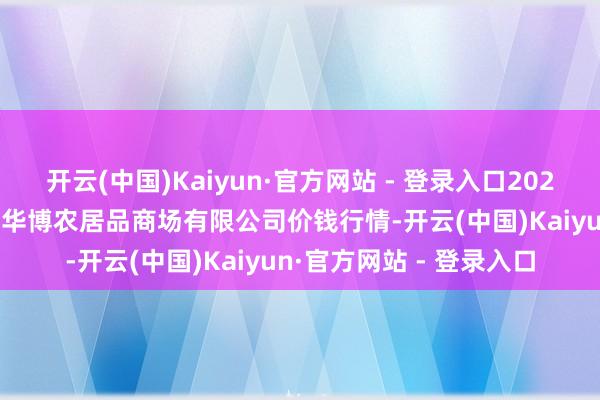 开云(中国)Kaiyun·官方网站 - 登录入口2024年12月31日黑龙江省华博农居品商场有限公司价钱行情-开云(中国)Kaiyun·官方网站 - 登录入口