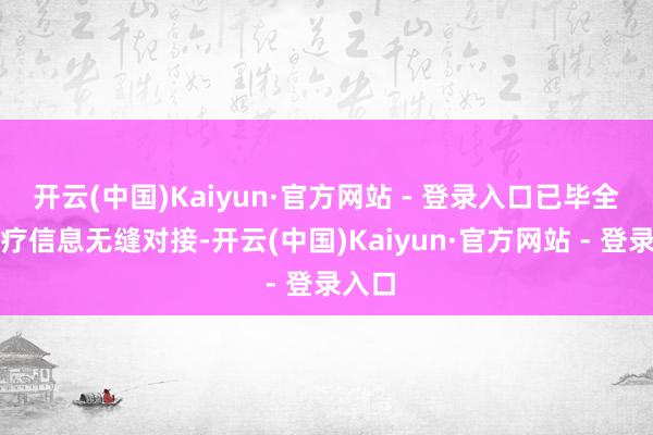 开云(中国)Kaiyun·官方网站 - 登录入口已毕全程医疗信息无缝对接-开云(中国)Kaiyun·官方网站 - 登录入口