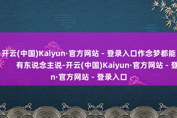 开云(中国)Kaiyun·官方网站 - 登录入口作念梦都能笑