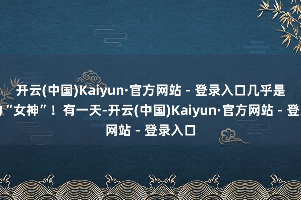 开云(中国)Kaiyun·官方网站 - 登录入口几乎是古代的