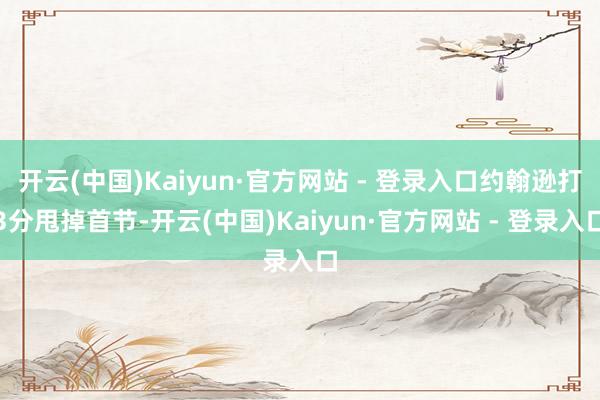 开云(中国)Kaiyun·官方网站 - 登录入口约翰逊打3分甩掉首节-开云(中国)Kaiyun·官方网站 - 登录入口