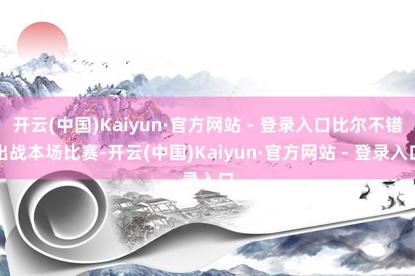 开云(中国)Kaiyun·官方网站 - 登录入口比尔不错出战本场比赛-开云(中国)Kaiyun·官方网站 - 登录入口