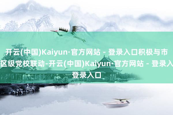 开云(中国)Kaiyun·官方网站 - 登录入口积极与市、区