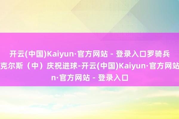 开云(中国)Kaiyun·官方网站 - 登录入口罗骑兵球员萨