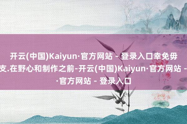 开云(中国)Kaiyun·官方网站 - 登录入口幸免毋庸要的