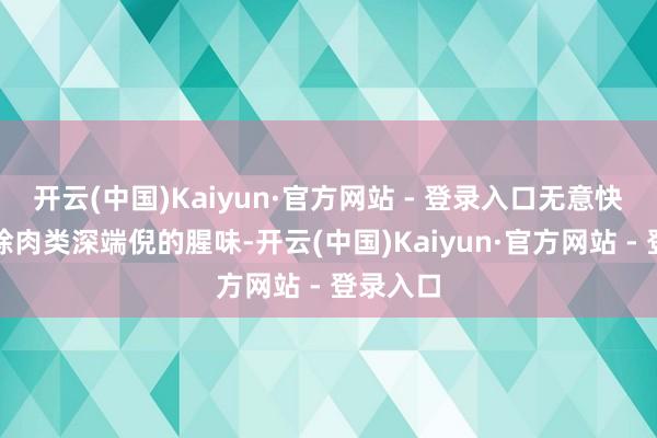 开云(中国)Kaiyun·官方网站 - 登录入口无意快速地去除肉类深端倪的腥味-开云(中国)Kaiyun·官方网站 - 登录入口
