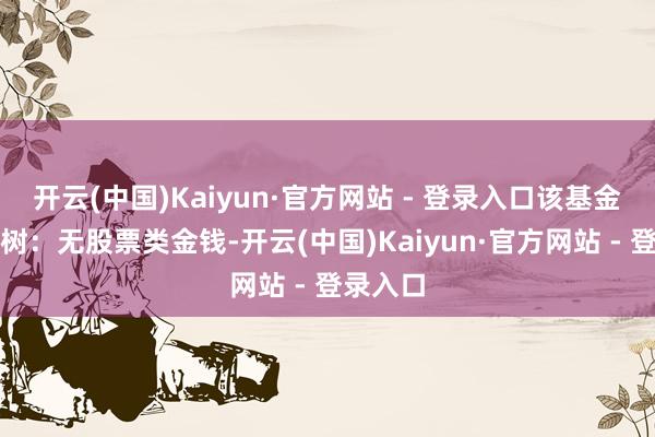 开云(中国)Kaiyun·官方网站 - 登录入口该基金金钱建