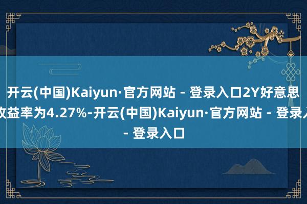 开云(中国)Kaiyun·官方网站 - 登录入口2Y好意思债收益率为4.27%-开云(中国)Kaiyun·官方网站 - 登录入口