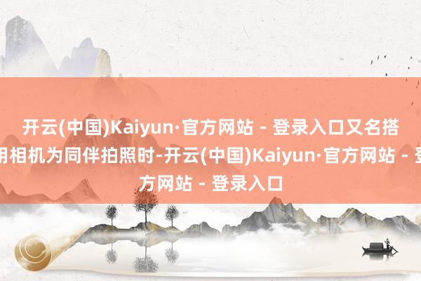 开云(中国)Kaiyun·官方网站 - 登录入口又名搭客正在用相机为同伴拍照时-开云(中国)Kaiyun·官方网站 - 登录入口