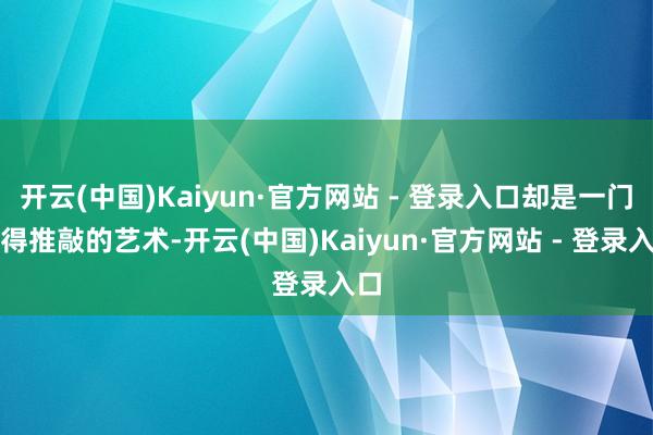 开云(中国)Kaiyun·官方网站 - 登录入口却是一门值得