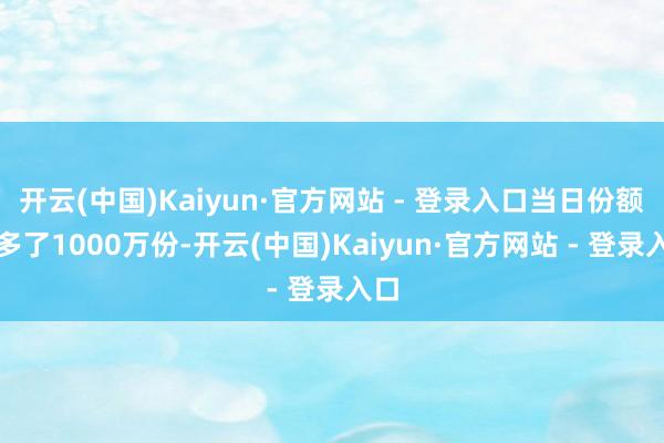 开云(中国)Kaiyun·官方网站 - 登录入口当日份额增多