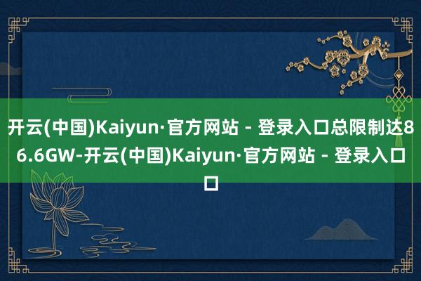 开云(中国)Kaiyun·官方网站 - 登录入口总限制达86