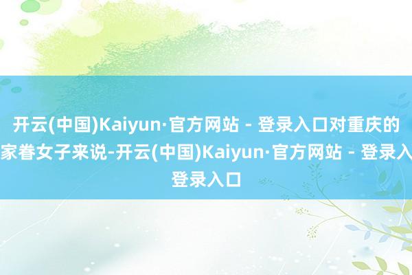 开云(中国)Kaiyun·官方网站 - 登录入口对重庆的土家