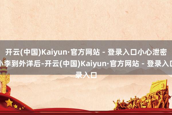 开云(中国)Kaiyun·官方网站 - 登录入口小心泄密小李
