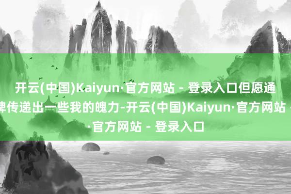 开云(中国)Kaiyun·官方网站 - 登录入口但愿通过这个品牌传递出一些我的魄力-开云(中国)Kaiyun·官方网站 - 登录入口