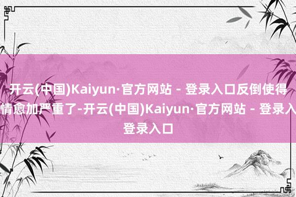 开云(中国)Kaiyun·官方网站 - 登录入口反倒使得病情愈加严重了-开云(中国)Kaiyun·官方网站 - 登录入口