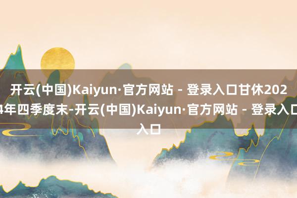 开云(中国)Kaiyun·官方网站 - 登录入口甘休2024