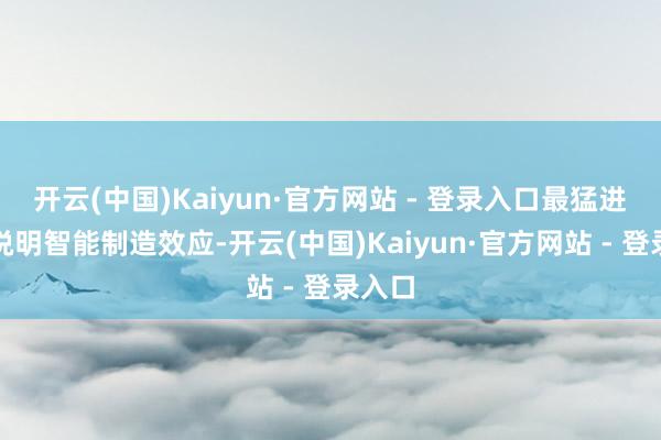开云(中国)Kaiyun·官方网站 - 登录入口最猛进程地说明智能制造效应-开云(中国)Kaiyun·官方网站 - 登录入口