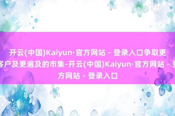 开云(中国)Kaiyun·官方网站 - 登录入口争取更优质的客户及更遍及的市集-开云(中国)Kaiyun·官方网站 - 登录入口
