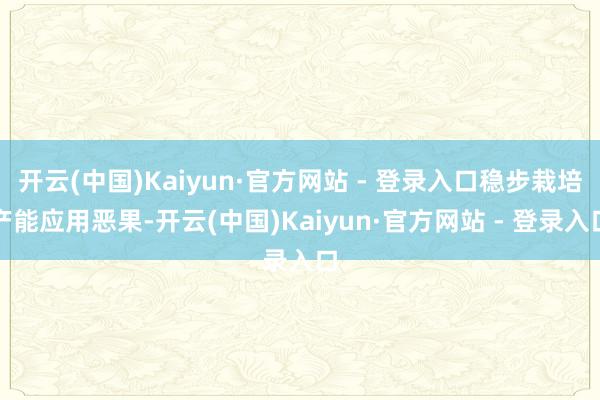 开云(中国)Kaiyun·官方网站 - 登录入口稳步栽培产能应用恶果-开云(中国)Kaiyun·官方网站 - 登录入口