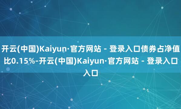 开云(中国)Kaiyun·官方网站 - 登录入口债券占净值比0.15%-开云(中国)Kaiyun·官方网站 - 登录入口