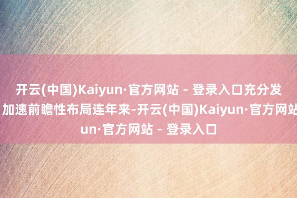 开云(中国)Kaiyun·官方网站 - 登录入口充分发挥资源上风 加速前瞻性布局连年来-开云(中国)Kaiyun·官方网站 - 登录入口