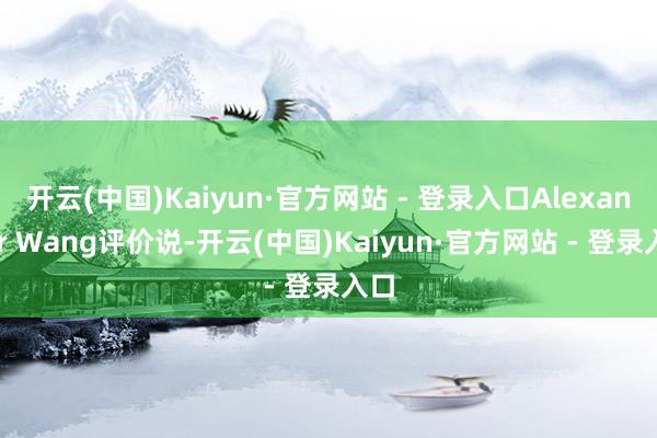 开云(中国)Kaiyun·官方网站 - 登录入口Alexander Wang评价说-开云(中国)Kaiyun·官方网站 - 登录入口