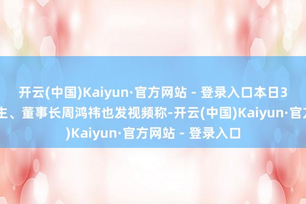 开云(中国)Kaiyun·官方网站 - 登录入口本日360集团首创东谈主、董事长周鸿祎也发视频称-开云(中国)Kaiyun·官方网站 - 登录入口