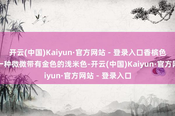 开云(中国)Kaiyun·官方网站 - 登录入口香槟色往往被描绘为一种微微带有金色的浅米色-开云(中国)Kaiyun·官方网站 - 登录入口