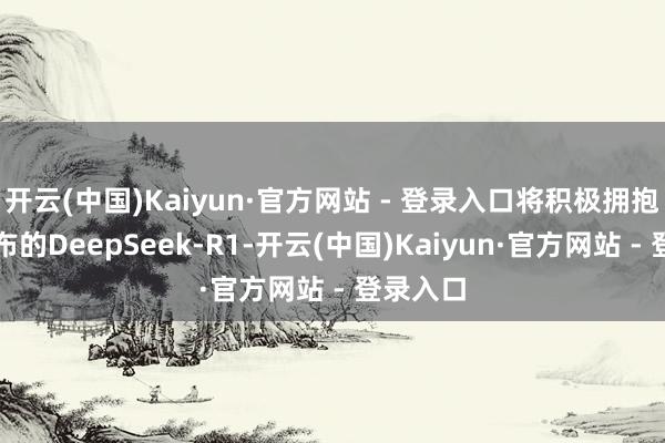 开云(中国)Kaiyun·官方网站 - 登录入口将积极拥抱最近发布的DeepSeek-R1-开云(中国)Kaiyun·官方网站 - 登录入口