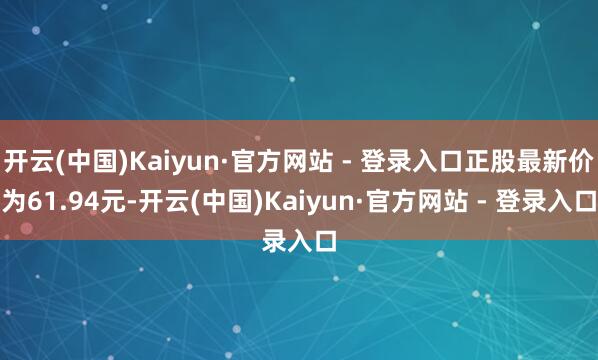 开云(中国)Kaiyun·官方网站 - 登录入口正股最新价为61.94元-开云(中国)Kaiyun·官方网站 - 登录入口