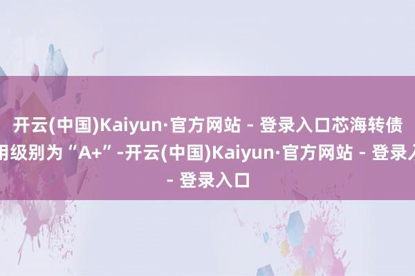 开云(中国)Kaiyun·官方网站 - 登录入口芯海转债信用级别为“A+”-开云(中国)Kaiyun·官方网站 - 登录入口