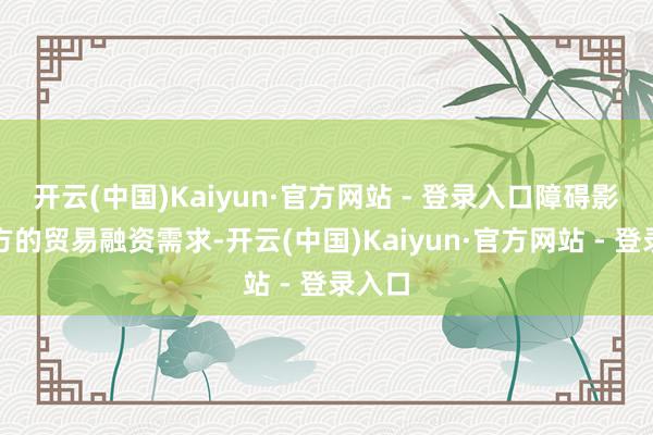 开云(中国)Kaiyun·官方网站 - 登录入口障碍影响平方的贸易融资需求-开云(中国)Kaiyun·官方网站 - 登录入口